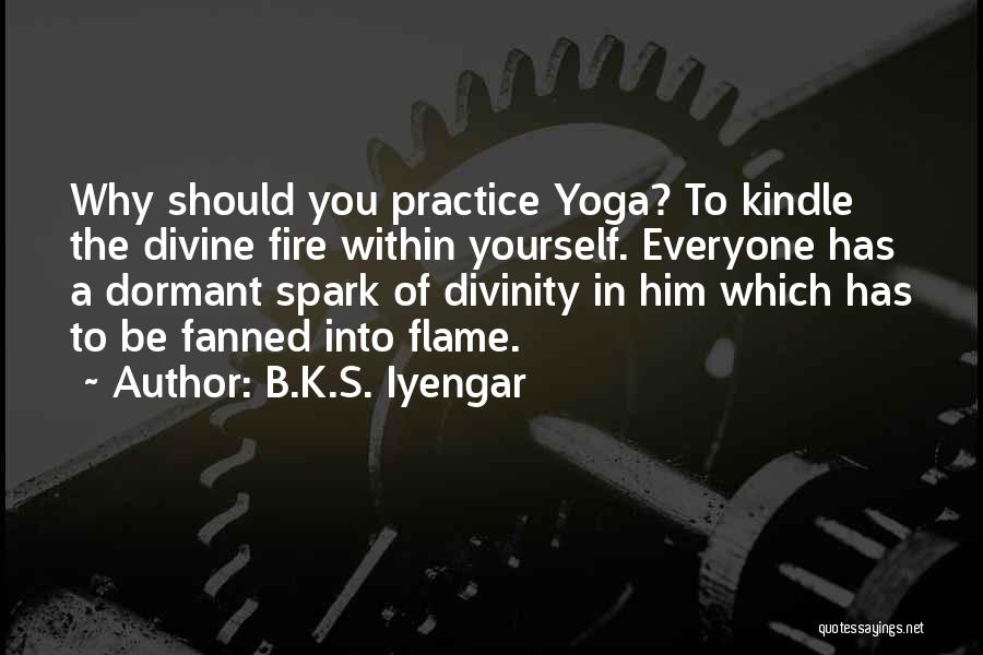 B.K.S. Iyengar Quotes: Why Should You Practice Yoga? To Kindle The Divine Fire Within Yourself. Everyone Has A Dormant Spark Of Divinity In