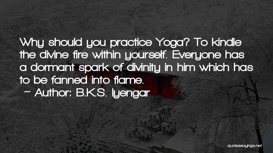 B.K.S. Iyengar Quotes: Why Should You Practice Yoga? To Kindle The Divine Fire Within Yourself. Everyone Has A Dormant Spark Of Divinity In