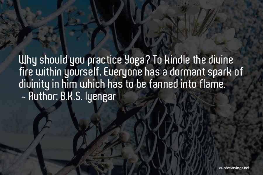 B.K.S. Iyengar Quotes: Why Should You Practice Yoga? To Kindle The Divine Fire Within Yourself. Everyone Has A Dormant Spark Of Divinity In