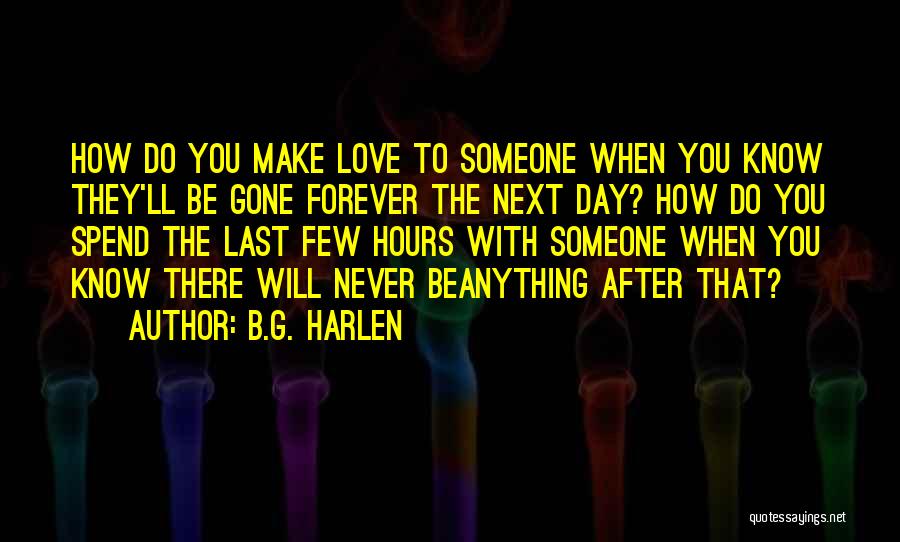 B.G. Harlen Quotes: How Do You Make Love To Someone When You Know They'll Be Gone Forever The Next Day? How Do You
