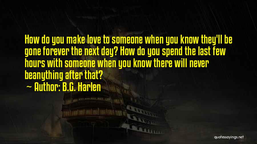 B.G. Harlen Quotes: How Do You Make Love To Someone When You Know They'll Be Gone Forever The Next Day? How Do You