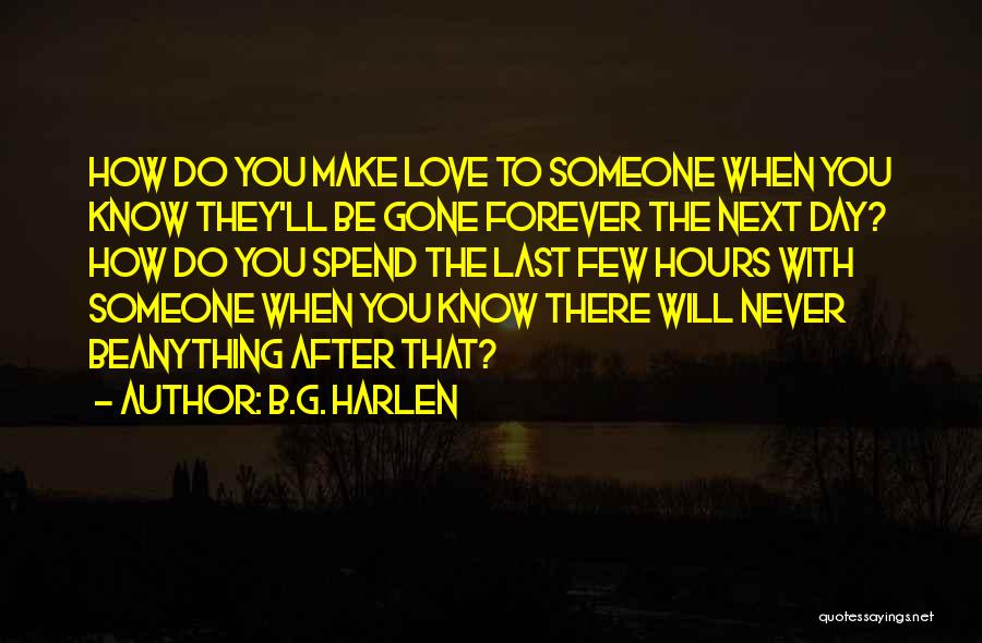 B.G. Harlen Quotes: How Do You Make Love To Someone When You Know They'll Be Gone Forever The Next Day? How Do You
