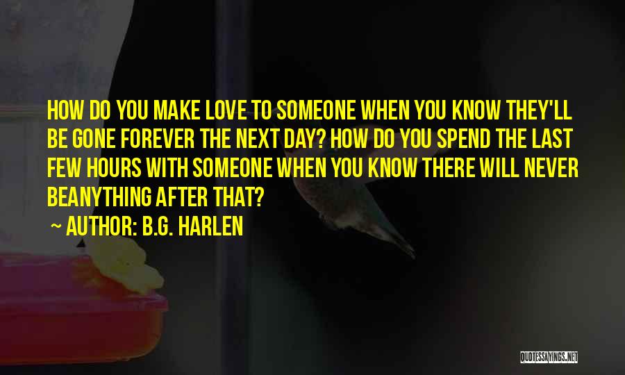 B.G. Harlen Quotes: How Do You Make Love To Someone When You Know They'll Be Gone Forever The Next Day? How Do You