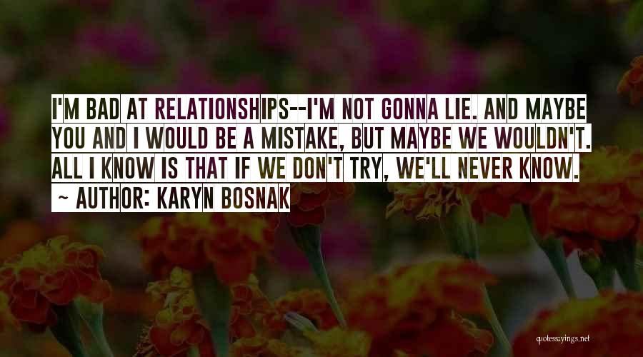 Karyn Bosnak Quotes: I'm Bad At Relationships--i'm Not Gonna Lie. And Maybe You And I Would Be A Mistake, But Maybe We Wouldn't.