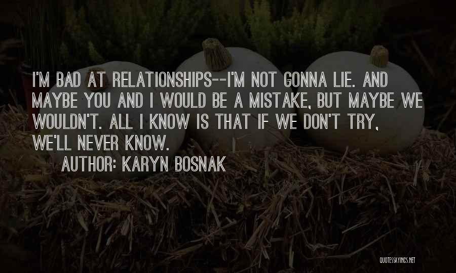 Karyn Bosnak Quotes: I'm Bad At Relationships--i'm Not Gonna Lie. And Maybe You And I Would Be A Mistake, But Maybe We Wouldn't.
