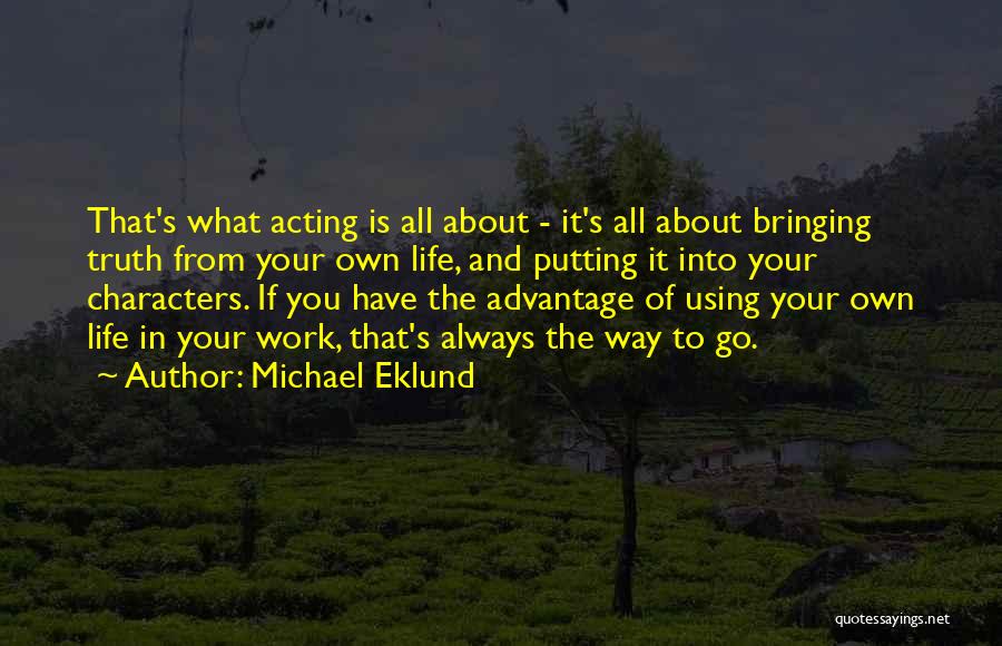 Michael Eklund Quotes: That's What Acting Is All About - It's All About Bringing Truth From Your Own Life, And Putting It Into