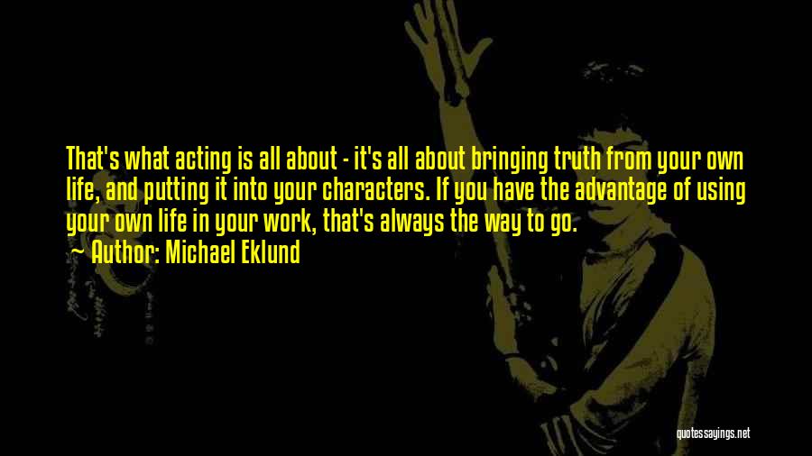 Michael Eklund Quotes: That's What Acting Is All About - It's All About Bringing Truth From Your Own Life, And Putting It Into