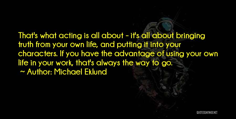Michael Eklund Quotes: That's What Acting Is All About - It's All About Bringing Truth From Your Own Life, And Putting It Into