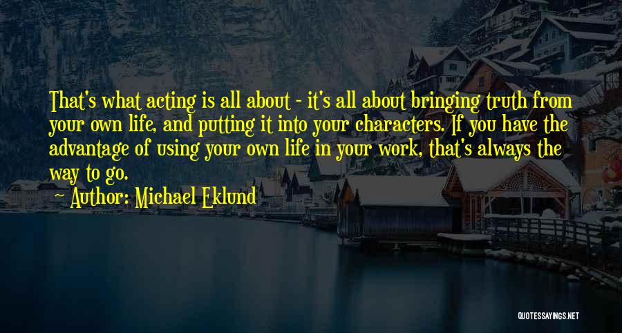 Michael Eklund Quotes: That's What Acting Is All About - It's All About Bringing Truth From Your Own Life, And Putting It Into