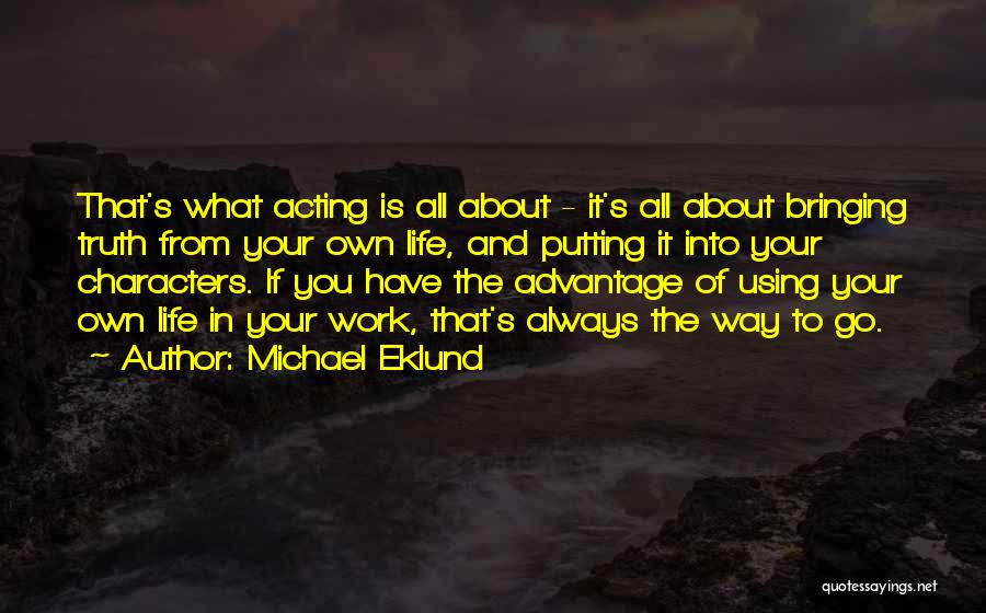 Michael Eklund Quotes: That's What Acting Is All About - It's All About Bringing Truth From Your Own Life, And Putting It Into