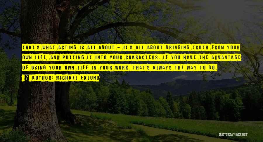 Michael Eklund Quotes: That's What Acting Is All About - It's All About Bringing Truth From Your Own Life, And Putting It Into