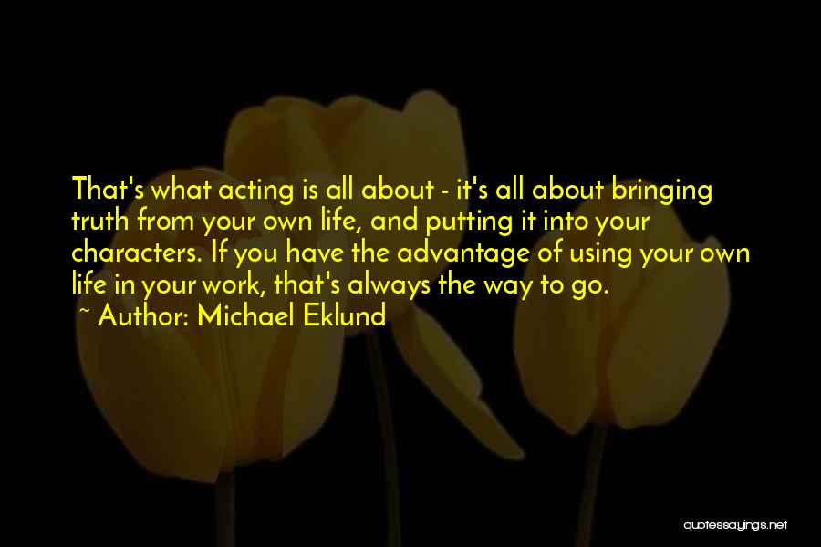 Michael Eklund Quotes: That's What Acting Is All About - It's All About Bringing Truth From Your Own Life, And Putting It Into