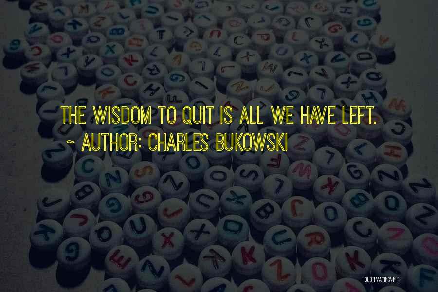 Charles Bukowski Quotes: The Wisdom To Quit Is All We Have Left.