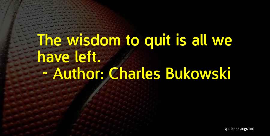 Charles Bukowski Quotes: The Wisdom To Quit Is All We Have Left.