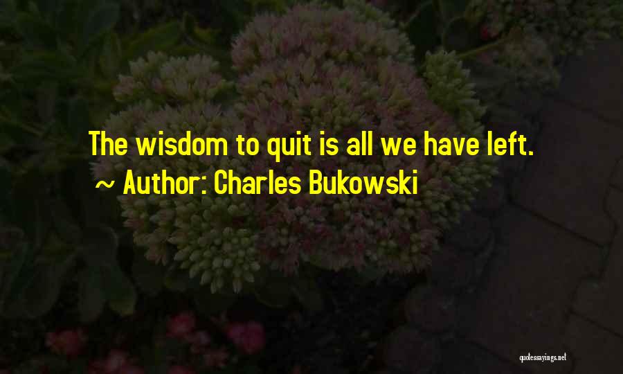 Charles Bukowski Quotes: The Wisdom To Quit Is All We Have Left.