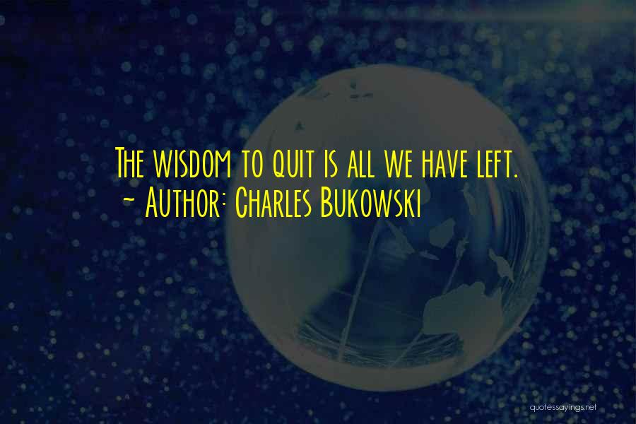 Charles Bukowski Quotes: The Wisdom To Quit Is All We Have Left.