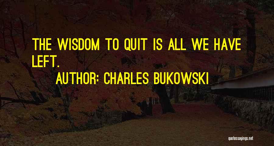 Charles Bukowski Quotes: The Wisdom To Quit Is All We Have Left.