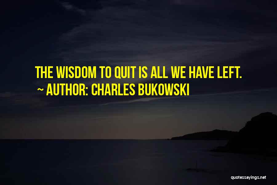 Charles Bukowski Quotes: The Wisdom To Quit Is All We Have Left.