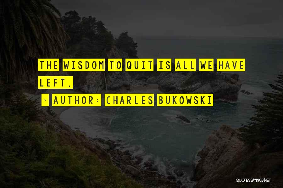 Charles Bukowski Quotes: The Wisdom To Quit Is All We Have Left.