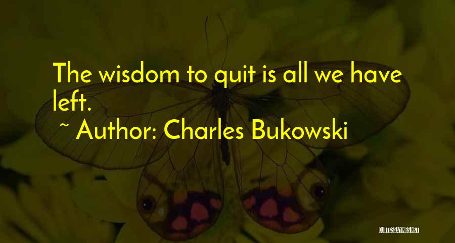 Charles Bukowski Quotes: The Wisdom To Quit Is All We Have Left.