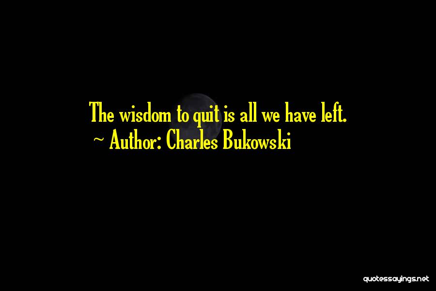 Charles Bukowski Quotes: The Wisdom To Quit Is All We Have Left.