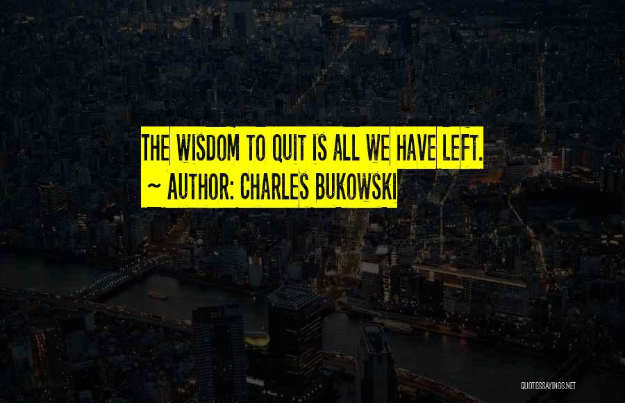 Charles Bukowski Quotes: The Wisdom To Quit Is All We Have Left.