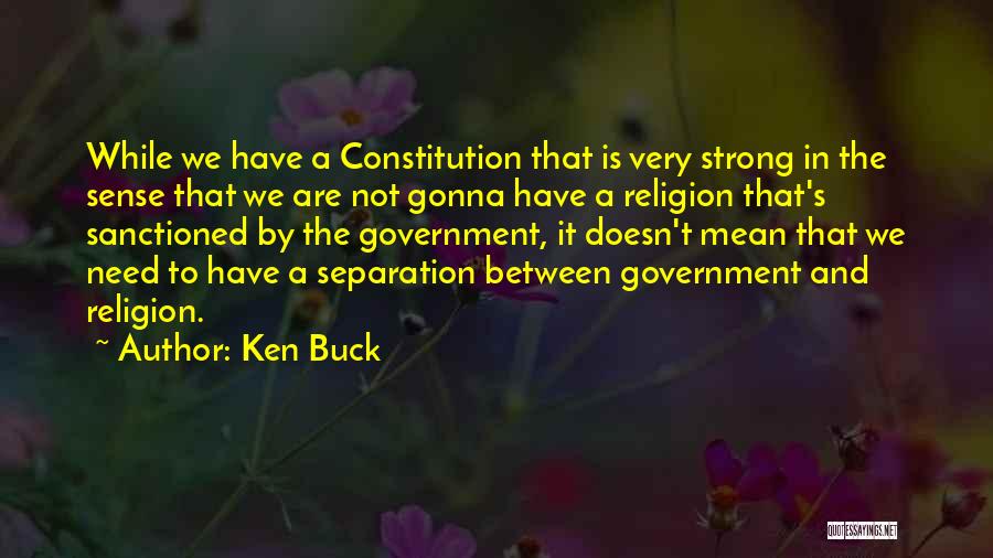 Ken Buck Quotes: While We Have A Constitution That Is Very Strong In The Sense That We Are Not Gonna Have A Religion