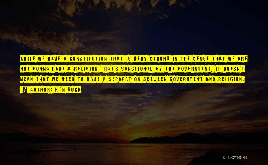 Ken Buck Quotes: While We Have A Constitution That Is Very Strong In The Sense That We Are Not Gonna Have A Religion