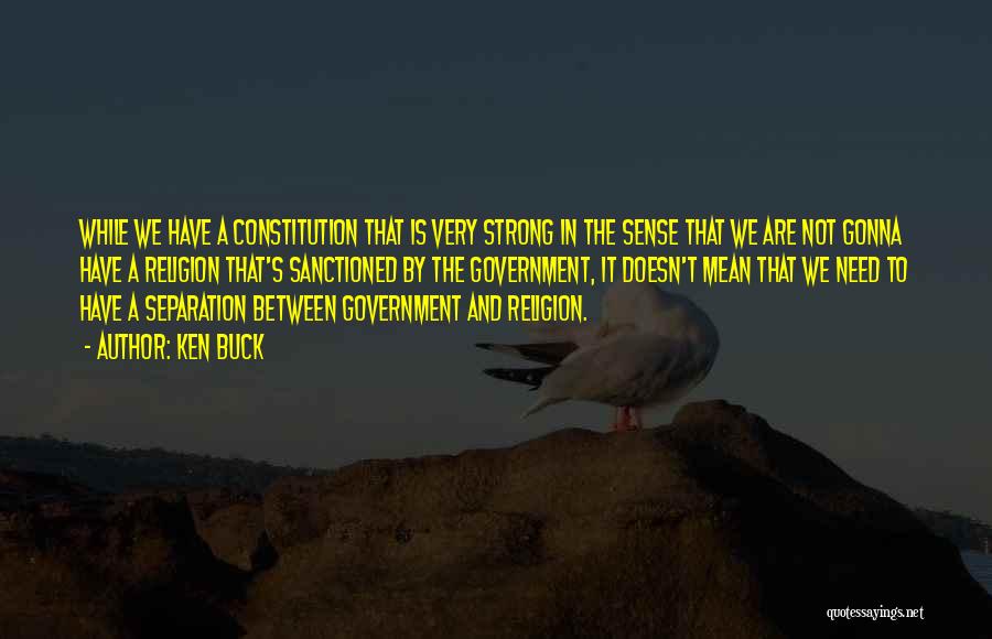 Ken Buck Quotes: While We Have A Constitution That Is Very Strong In The Sense That We Are Not Gonna Have A Religion