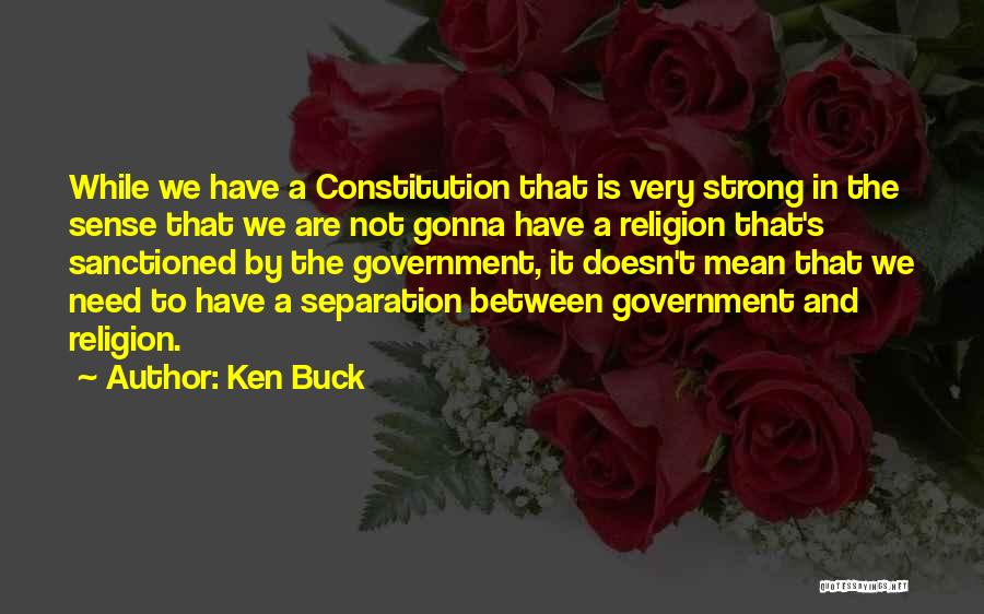 Ken Buck Quotes: While We Have A Constitution That Is Very Strong In The Sense That We Are Not Gonna Have A Religion