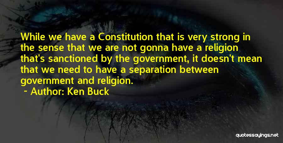 Ken Buck Quotes: While We Have A Constitution That Is Very Strong In The Sense That We Are Not Gonna Have A Religion