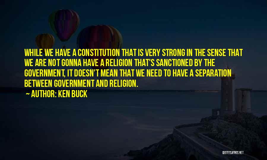 Ken Buck Quotes: While We Have A Constitution That Is Very Strong In The Sense That We Are Not Gonna Have A Religion