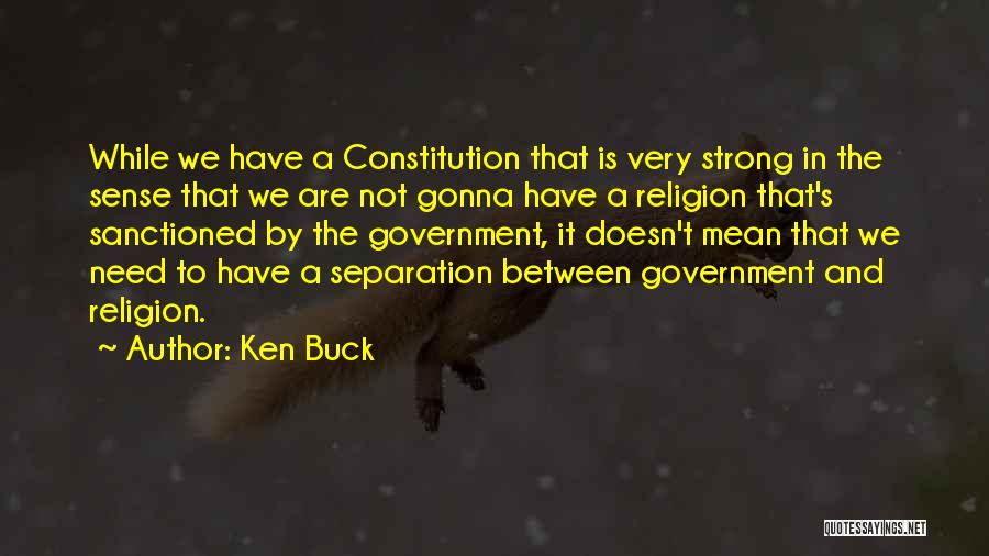 Ken Buck Quotes: While We Have A Constitution That Is Very Strong In The Sense That We Are Not Gonna Have A Religion