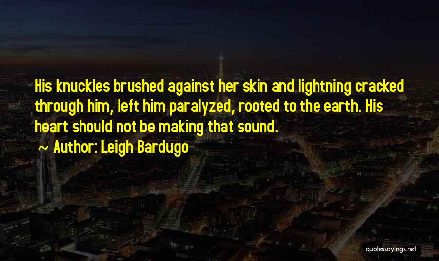 Leigh Bardugo Quotes: His Knuckles Brushed Against Her Skin And Lightning Cracked Through Him, Left Him Paralyzed, Rooted To The Earth. His Heart