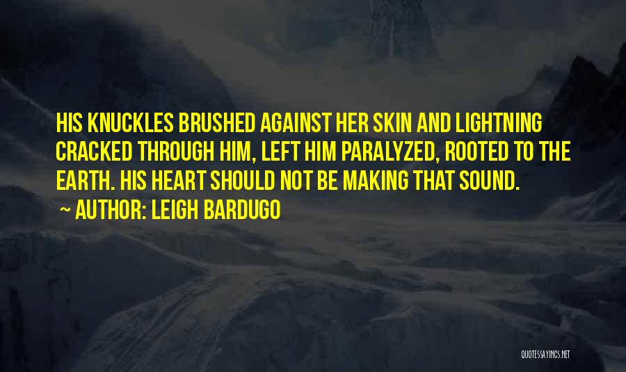 Leigh Bardugo Quotes: His Knuckles Brushed Against Her Skin And Lightning Cracked Through Him, Left Him Paralyzed, Rooted To The Earth. His Heart