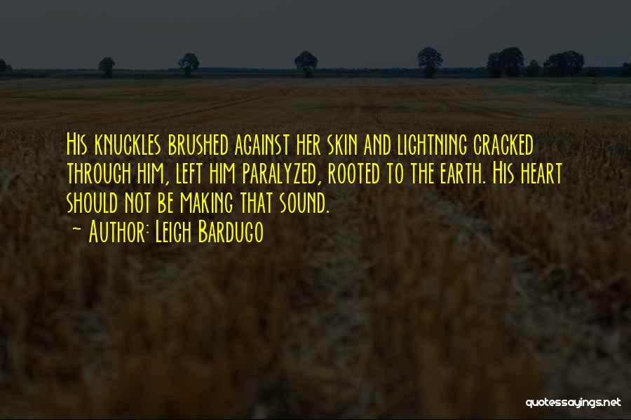Leigh Bardugo Quotes: His Knuckles Brushed Against Her Skin And Lightning Cracked Through Him, Left Him Paralyzed, Rooted To The Earth. His Heart