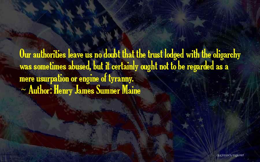 Henry James Sumner Maine Quotes: Our Authorities Leave Us No Doubt That The Trust Lodged With The Oligarchy Was Sometimes Abused, But It Certainly Ought
