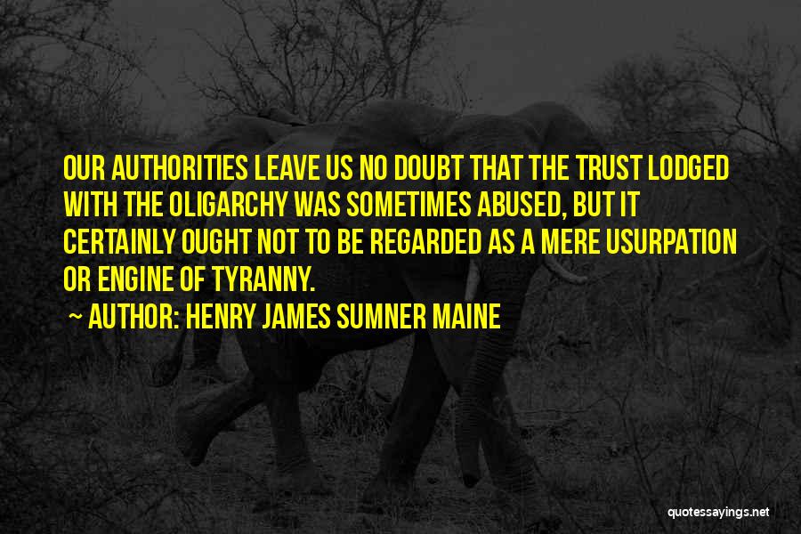 Henry James Sumner Maine Quotes: Our Authorities Leave Us No Doubt That The Trust Lodged With The Oligarchy Was Sometimes Abused, But It Certainly Ought