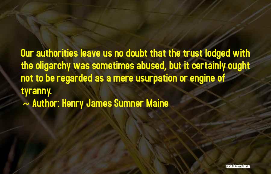 Henry James Sumner Maine Quotes: Our Authorities Leave Us No Doubt That The Trust Lodged With The Oligarchy Was Sometimes Abused, But It Certainly Ought