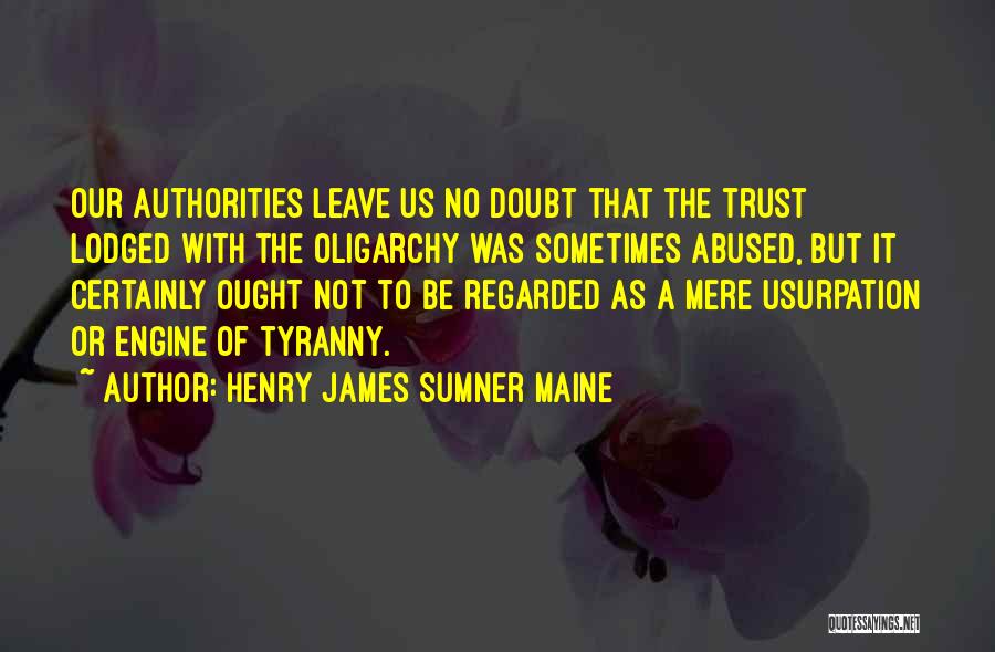 Henry James Sumner Maine Quotes: Our Authorities Leave Us No Doubt That The Trust Lodged With The Oligarchy Was Sometimes Abused, But It Certainly Ought