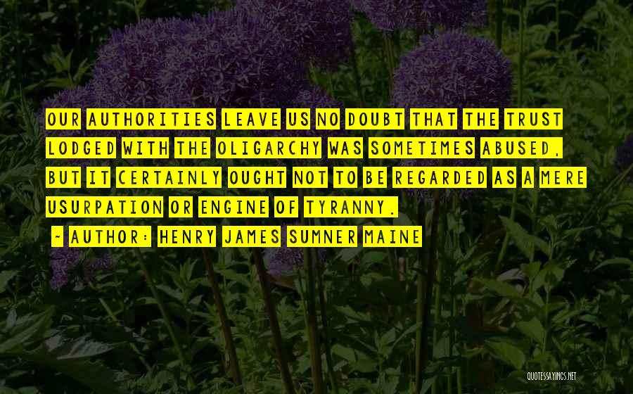 Henry James Sumner Maine Quotes: Our Authorities Leave Us No Doubt That The Trust Lodged With The Oligarchy Was Sometimes Abused, But It Certainly Ought