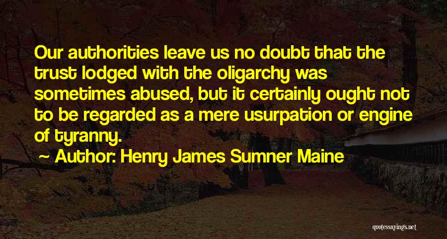 Henry James Sumner Maine Quotes: Our Authorities Leave Us No Doubt That The Trust Lodged With The Oligarchy Was Sometimes Abused, But It Certainly Ought