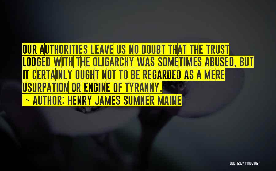 Henry James Sumner Maine Quotes: Our Authorities Leave Us No Doubt That The Trust Lodged With The Oligarchy Was Sometimes Abused, But It Certainly Ought