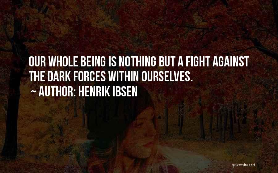 Henrik Ibsen Quotes: Our Whole Being Is Nothing But A Fight Against The Dark Forces Within Ourselves.