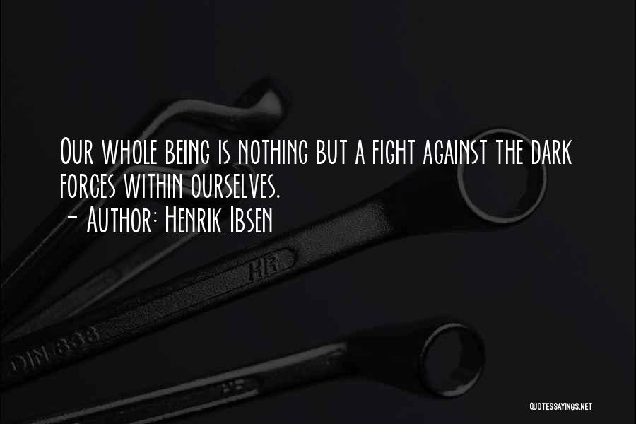 Henrik Ibsen Quotes: Our Whole Being Is Nothing But A Fight Against The Dark Forces Within Ourselves.