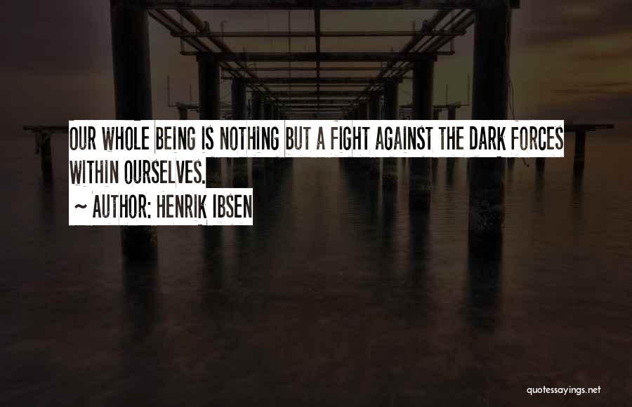 Henrik Ibsen Quotes: Our Whole Being Is Nothing But A Fight Against The Dark Forces Within Ourselves.