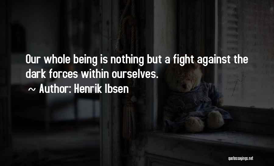 Henrik Ibsen Quotes: Our Whole Being Is Nothing But A Fight Against The Dark Forces Within Ourselves.