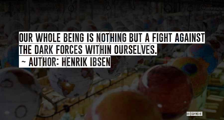 Henrik Ibsen Quotes: Our Whole Being Is Nothing But A Fight Against The Dark Forces Within Ourselves.