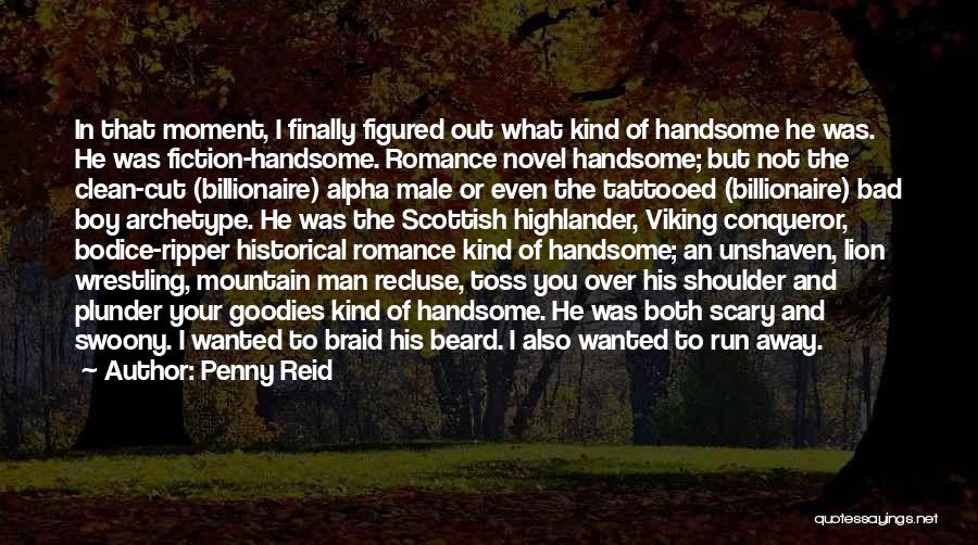 Penny Reid Quotes: In That Moment, I Finally Figured Out What Kind Of Handsome He Was. He Was Fiction-handsome. Romance Novel Handsome; But