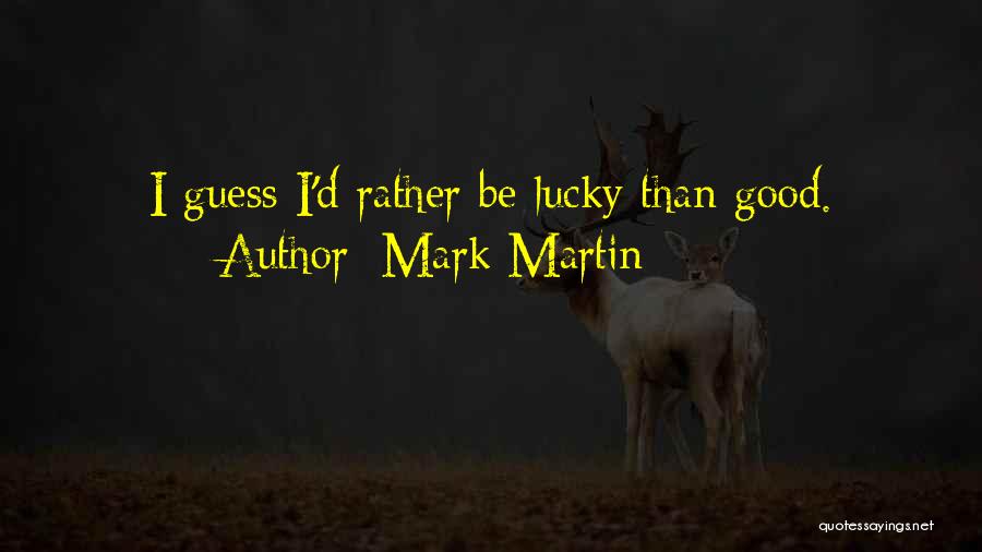 Mark Martin Quotes: I Guess I'd Rather Be Lucky Than Good.